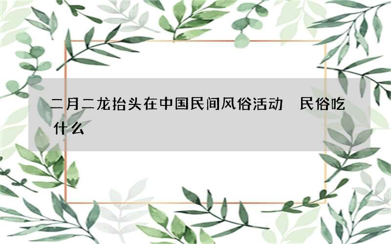 二月二龙抬头在中国民间风俗活动 民俗吃什么